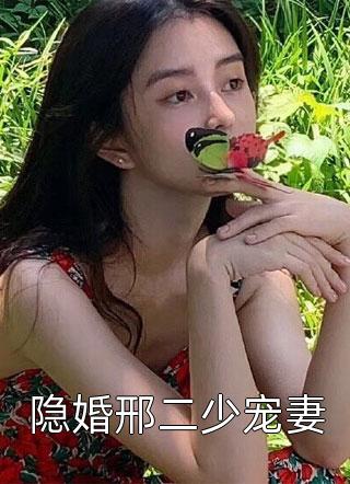 新上《隐婚邢二少宠妻》章鱼肉丸小说免费阅读