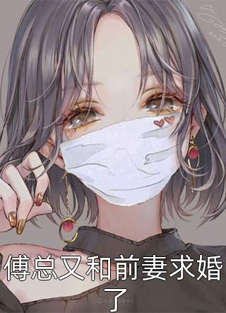 《傅总又和前妻求婚了》小说完整章节傅总又和前妻求婚了免费阅读