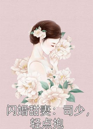 《闪婚甜妻：司少，轻点抱》小说完整章节闪婚甜妻：司少，轻点抱免费阅读