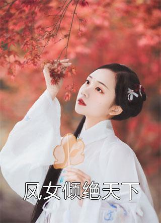 《凤女倾绝天下》完结小说(全文在线阅读)