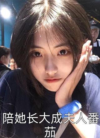 陪她长大成夫人番茄二兔小说全章节最新阅读