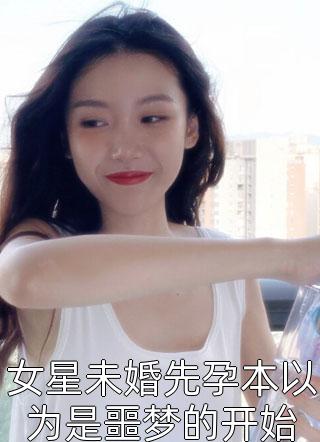 最新小说女星未婚先孕本以为是噩梦的开始免费阅读