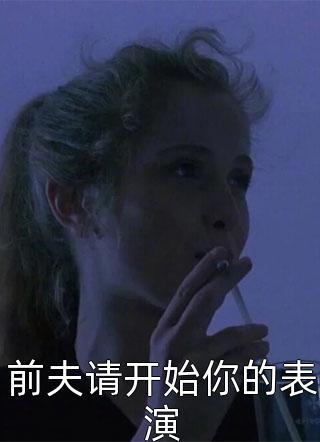 (全章节)前夫请开始你的表演-前夫请开始你的表演米粒在线阅读