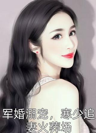 《军婚溺宠，寒少追妻火葬场》完结小说(全文在线阅读)