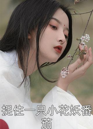 新上《捉住一只小花妖番茄》娉安小说免费阅读