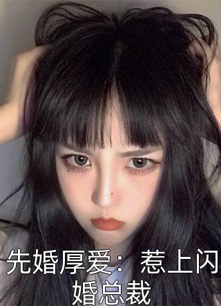 先婚厚爱：惹上闪婚总裁本该纯良小说（完整版）阅读