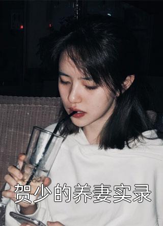 贺少的养妻实录全本小说（贺少的养妻实录）全文阅读