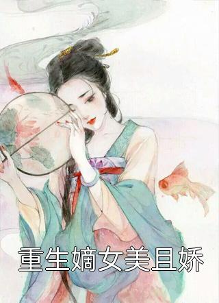 重生嫡女美且娇全本小说重生嫡女美且娇免费章节阅读