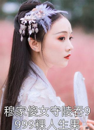 穆家傻女守陵吞9999粿人生果全本小说（穆家傻女守陵吞9999粿人生果）全文阅读