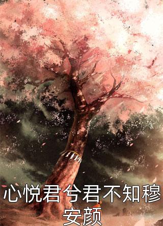 《心悦君兮君不知穆安颜》小说完整章节心悦君兮君不知穆安颜免费阅读