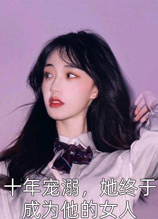 十年宠溺，她终于成为他的女人九九公子最新小说全文阅读