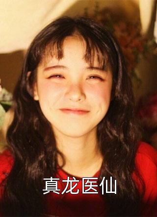 全章节小说真龙医仙绝之意最新阅读