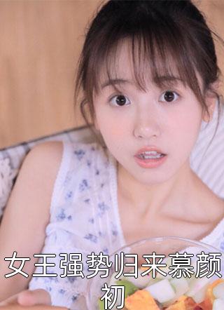 女王强势归来慕颜初全本小说女王强势归来慕颜初免费章节阅读