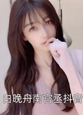 春雷炮写的小说白晚舟南宫丞抖音小说全文阅读