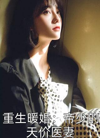 好看的重生暖婚：帝少的天价医妻小说_重生暖婚：帝少的天价医妻最新章节阅读