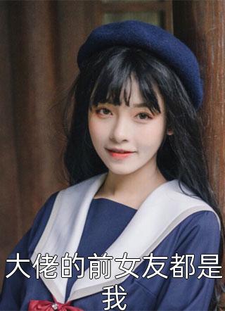 《大佬的前女友都是我》完结小说(全文在线阅读)