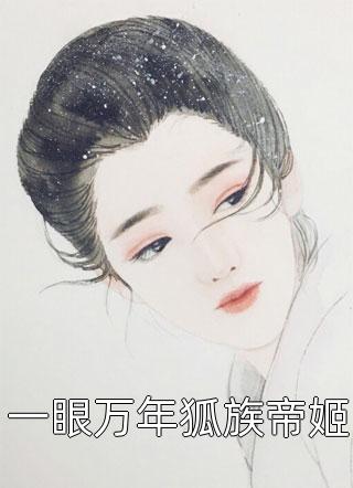 一眼万年狐族帝姬全本小说（一眼万年狐族帝姬）全文阅读