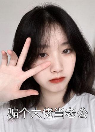 《骗个大佬当老公》完结小说(全文在线阅读)