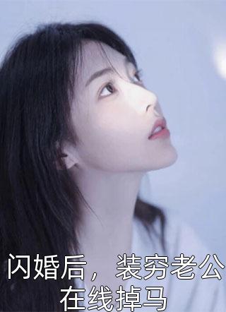 (全章节)闪婚后，装穷老公在线掉马-闪婚后，装穷老公在线掉马大音在线阅读