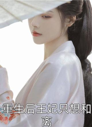 重生后王妃只想和离全文免费阅读(热宫娘娘)完结版阅读