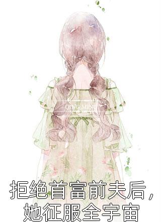 拒绝首富前夫后，她征服全宇宙全本小说（拒绝首富前夫后，她征服全宇宙）全文阅读