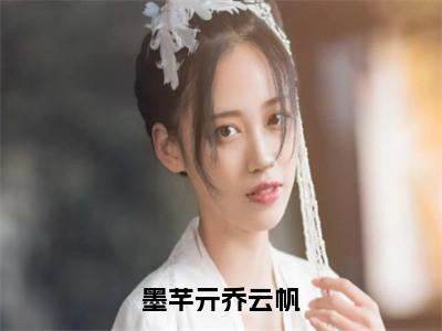 乔云帆墨芊亓（墨芊亓乔云帆）全文免费阅读无弹窗_乔云帆墨芊亓最新小说_笔趣阁（墨芊亓乔云帆）