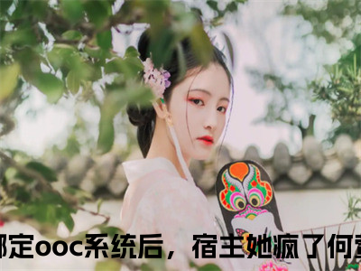 绑定ooc系统后，宿主她疯了何萱抖音新上免费热文 绑定ooc系统后，宿主她疯了何萱完结免费阅读无弹窗