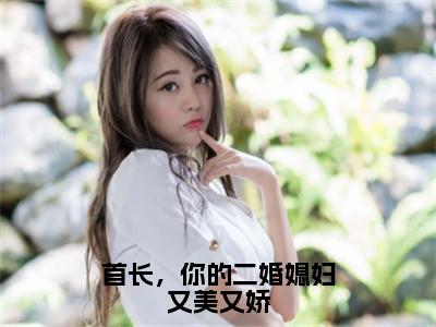 首长，你的二婚媳妇又美又娇（鹿向星厉战军）全文无弹窗阅读-首长，你的二婚媳妇又美又娇（鹿向星厉战军）最新章节完整版阅读