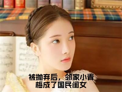 被抛弃后，邻家小青梅成了国民闺女（陆以潇）全文免费阅读无弹窗大结局_（被抛弃后，邻家小青梅成了国民闺女）已完结全集大结局小说