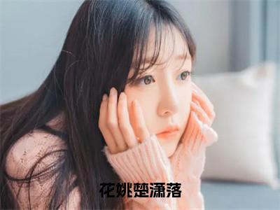 花姚楚潇落花姚楚潇落多人追免费无弹窗小说,花姚楚潇落已完结全集大结局