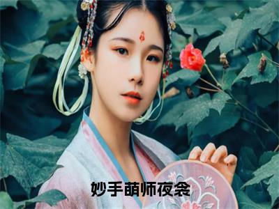 妙手萌师夜衾在线阅读（顾妙妙夜衾）全文免费阅读无弹窗大结局_ (妙手萌师夜衾全文免费阅读)最新章节列表_笔趣阁（顾妙妙夜衾）