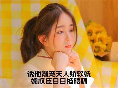 云盈夏严憬堔（诱他溺宠夫人娇软妩媚权臣日日掐腰吻全章节完整版）免费阅读_（云盈夏严憬堔）诱他溺宠夫人娇软妩媚权臣日日掐腰吻全文无删减免费阅读（云盈夏严憬堔）