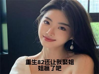 重生82还让我娶姐姐疯了吧小说最新试读_田文羽小说名是（重生82还让我娶姐姐疯了吧）_笔趣阁