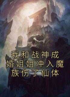 我和战神成婚姐姐冲入魔族伤了仙体真有,定定,凤鸾小说_我和战神成婚姐姐冲入魔族伤了仙体完结版阅读