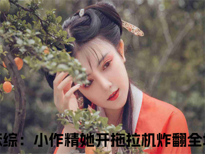 秦婼顾斯沉小说全文免费阅读 （恋综：小作精她开拖拉机炸翻全场）免费阅读全文免费阅读无弹窗大结局