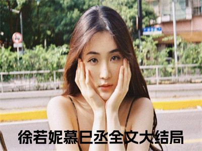 徐若妮慕巳丞（徐若妮慕巳丞）全文无弹窗阅读-徐若妮慕巳丞最新章节完整版阅读