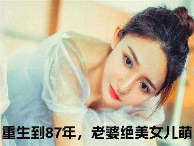 重生到87年，老婆绝美女儿萌(陆浩苏敏)全文免费阅读无弹窗大结局_重生到87年，老婆绝美女儿萌小说全文大结局