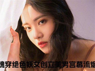 撩啊撩！魂穿绝色妖女创立美男宫慕流烟是哪部小说的主角-《撩啊撩！魂穿绝色妖女创立美男宫慕流烟》全文无弹窗完整版阅读