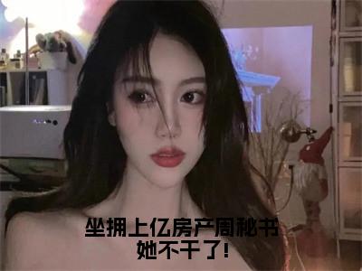 周容意霍景泽（坐拥上亿房产周秘书她不干了!）小说全文无删减版完整版_周容意霍景泽最新章节列表_笔趣阁