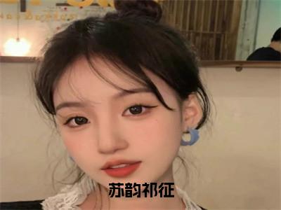 苏韵祁征:苏韵祁征全文免费阅读无弹窗大结局_苏韵祁征:苏韵祁征免费阅读