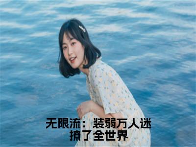 路知遥人气小说无限流：装弱万人迷撩了全世界创在线阅读-正版小说《无限流：装弱万人迷撩了全世界》路知遥全文阅读