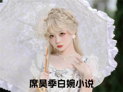 席昊季白婉全集章节小说免费阅读完整版（席昊季白婉）-席昊季白婉小说免费阅读