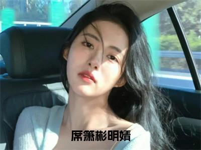 席箫彬明婧（明婧席箫彬小说）全文免费阅读无弹窗大结局-明婧席箫彬小说最新章节列表_笔趣阁