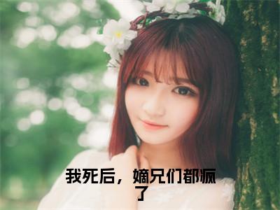 【热门】《我死后，嫡兄们都疯了》书名是唐卿卿林婉言全文免费阅读已完结