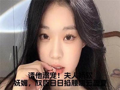 诱他溺宠！夫人娇软妩媚，权臣日日掐腰吻云盈夏全文（严憬堔云盈夏）全文免费阅读无弹窗大结局_严憬堔云盈夏免费最新章节列表_笔趣阁（诱他溺宠！夫人娇软妩媚，权臣日日掐腰吻云盈夏）