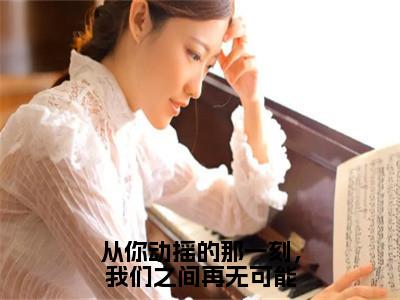 小说（从你动摇的那一刻，我们之间再无可能）宋佳蕊周若博全文阅读_小说从你动摇的那一刻，我们之间再无可能免费阅读（宋佳蕊周若博）笔趣阁