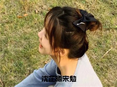 沈芷曦宋勉（沈芷曦宋勉）全文免费阅读无弹窗大结局_(沈芷曦宋勉)沈芷曦宋勉最新章节列表笔趣阁