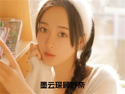 墨云琛顾舒奈（墨云琛顾舒奈）全文免费阅读无弹窗-墨云琛顾舒奈完整版全文在线赏析