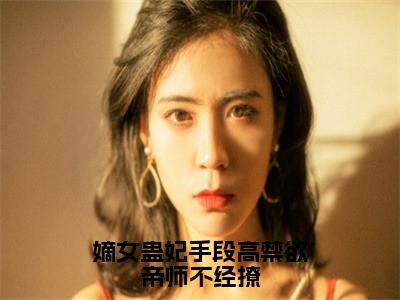 嫡女蛊妃手段高禁欲帝师不经撩（叶泠鸢戚长阙小说）小说全文免费阅读_叶泠鸢戚长阙小说下载_最新章节列表笔趣阁（嫡女蛊妃手段高禁欲帝师不经撩）