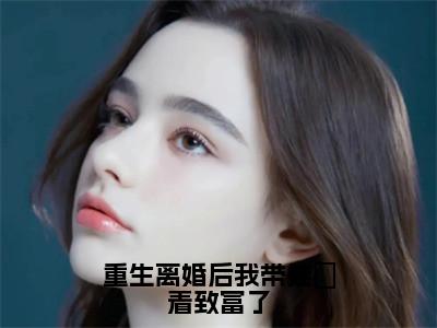 重生离婚后我带娃芶着致富了(陈红陈刚）小说全文免费读无弹窗大结局_重生离婚后我带娃芶着致富了小说全文免费阅读最新章节列表笔趣阁